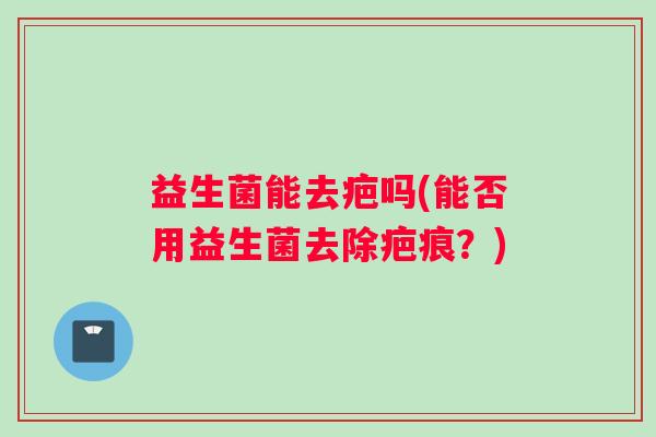 益生菌能去疤吗(能否用益生菌去除疤痕？)