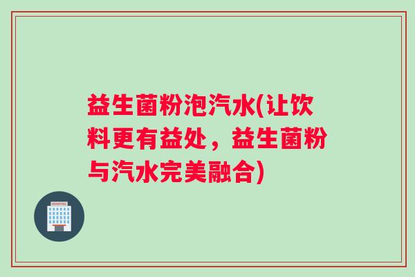 益生菌粉泡汽水(让饮料更有益处，益生菌粉与汽水完美融合)