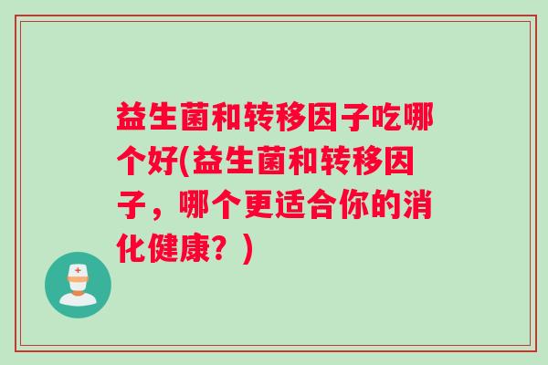 益生菌和转移因子吃哪个好(益生菌和转移因子，哪个更适合你的消化健康？)