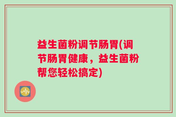 益生菌粉调节肠胃(调节肠胃健康，益生菌粉帮您轻松搞定)
