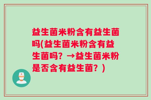 益生菌米粉含有益生菌吗(益生菌米粉含有益生菌吗？→益生菌米粉是否含有益生菌？)