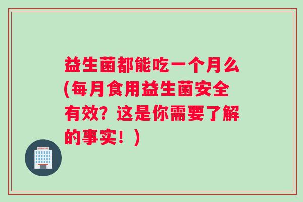 益生菌都能吃一个月么(每月食用益生菌安全有效？这是你需要了解的事实！)