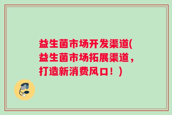 益生菌市场开发渠道(益生菌市场拓展渠道，打造新消费风口！)