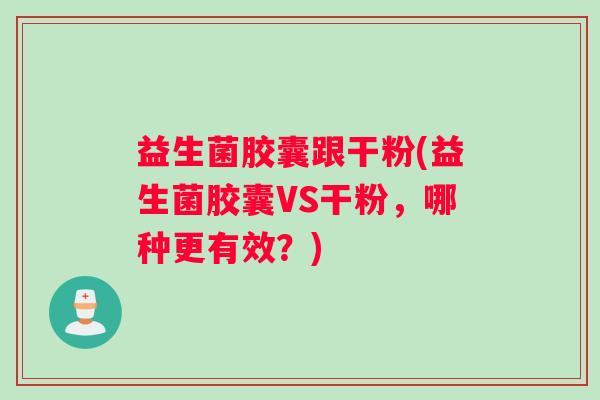 益生菌胶囊跟干粉(益生菌胶囊VS干粉，哪种更有效？)