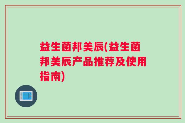 益生菌邦美辰(益生菌邦美辰产品推荐及使用指南)