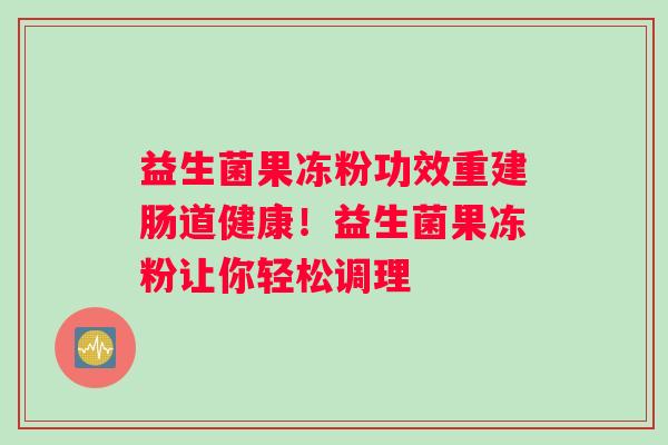 益生菌果冻粉功效重建肠道健康！益生菌果冻粉让你轻松调理