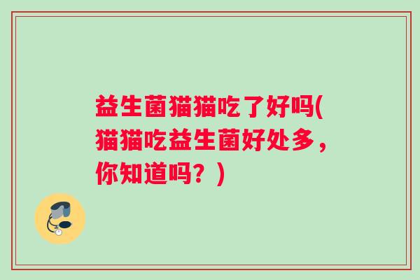 益生菌猫猫吃了好吗(猫猫吃益生菌好处多，你知道吗？)