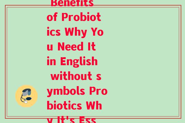 益生菌英语名(Rewriting the title The Benefits of Probiotics Why You Need It in English without symbols Probiotics Why It's Essential for Your Health.)