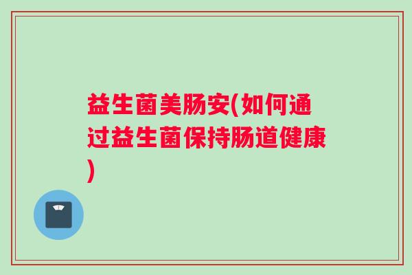 益生菌美肠安(如何通过益生菌保持肠道健康)
