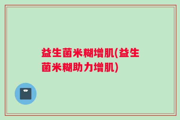 益生菌米糊增肌(益生菌米糊助力增肌)