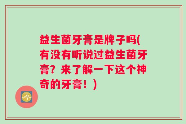 益生菌牙膏是牌子吗(有没有听说过益生菌牙膏？来了解一下这个神奇的牙膏！)