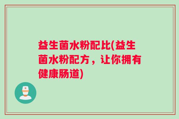 益生菌水粉配比(益生菌水粉配方，让你拥有健康肠道)