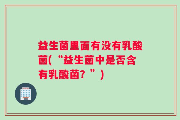 益生菌里面有没有乳酸菌(“益生菌中是否含有乳酸菌？”)