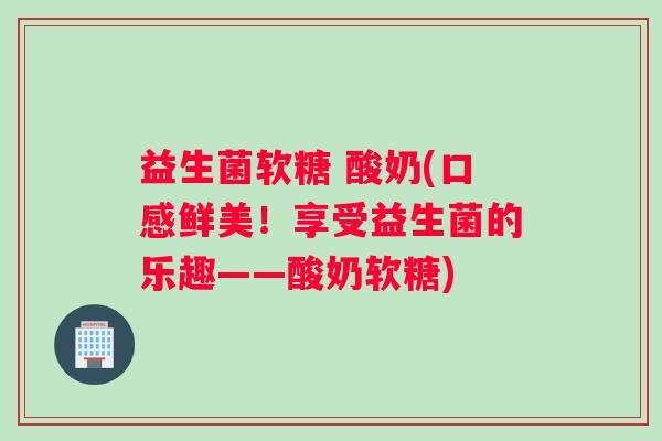 益生菌软糖 酸奶(口感鲜美！享受益生菌的乐趣——酸奶软糖)