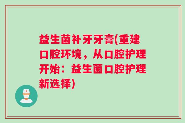 益生菌补牙牙膏(重建口腔环境，从口腔护理开始：益生菌口腔护理新选择)