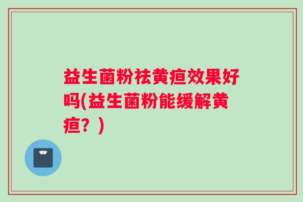 益生菌粉祛黄疸效果好吗(益生菌粉能缓解黄疸？)