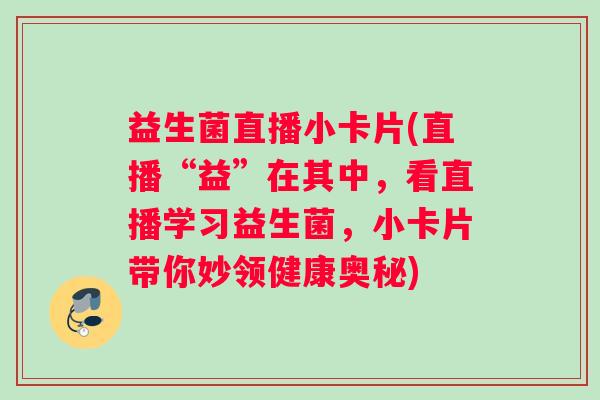 益生菌直播小卡片(直播“益”在其中，看直播学习益生菌，小卡片带你妙领健康奥秘)