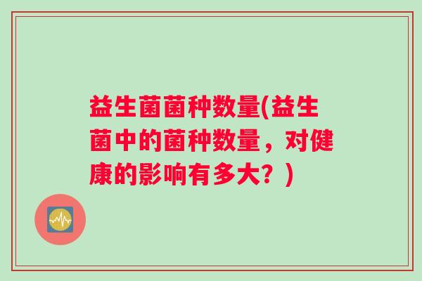 益生菌菌种数量(益生菌中的菌种数量，对健康的影响有多大？)