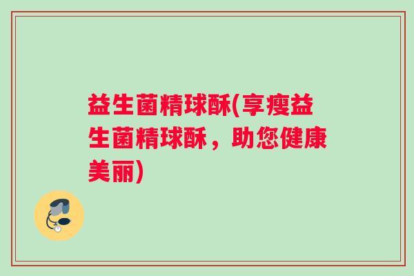 益生菌精球酥(享瘦益生菌精球酥，助您健康美丽)