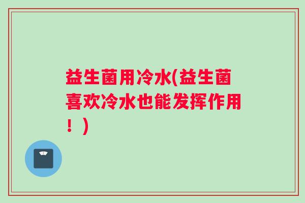 益生菌用冷水(益生菌喜欢冷水也能发挥作用！)