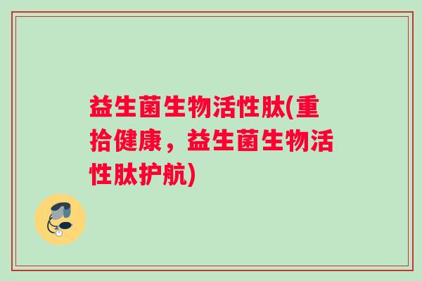 益生菌生物活性肽(重拾健康，益生菌生物活性肽护航)
