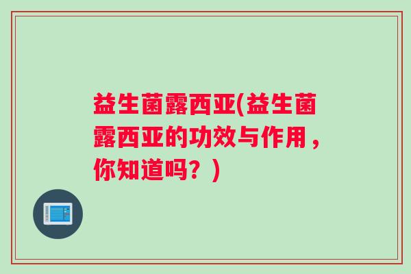 益生菌露西亚(益生菌露西亚的功效与作用，你知道吗？)
