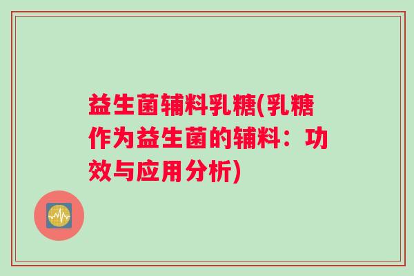 益生菌辅料乳糖(乳糖作为益生菌的辅料：功效与应用分析)