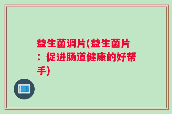 益生菌调片(益生菌片：促进肠道健康的好帮手)