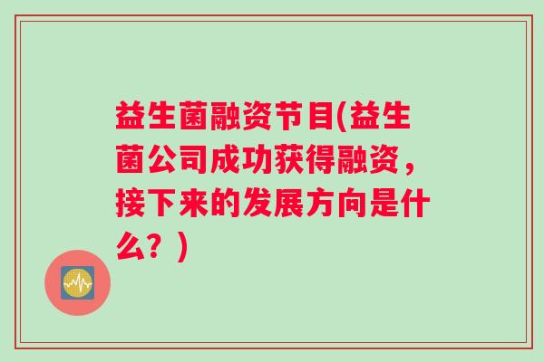 益生菌融资节目(益生菌公司成功获得融资，接下来的发展方向是什么？)