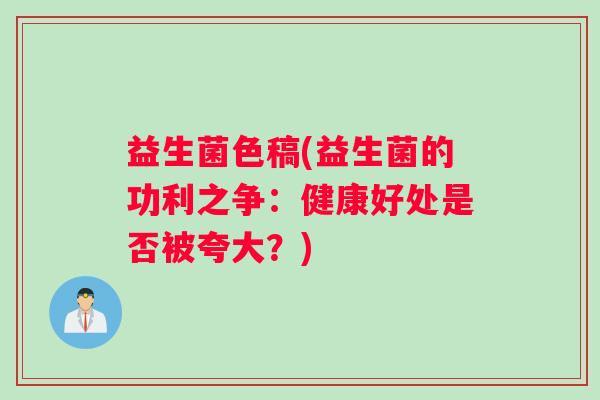 益生菌色稿(益生菌的功利之争：健康好处是否被夸大？)