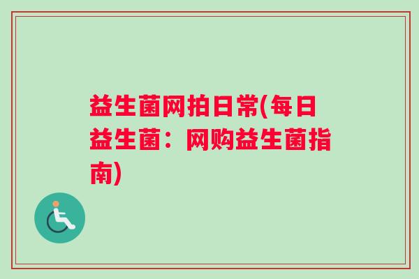益生菌网拍日常(每日益生菌：网购益生菌指南)