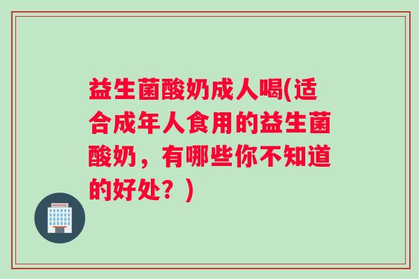 益生菌酸奶成人喝(适合成年人食用的益生菌酸奶，有哪些你不知道的好处？)