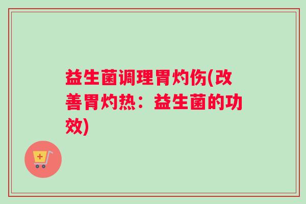 益生菌调理胃灼伤(改善胃灼热：益生菌的功效)