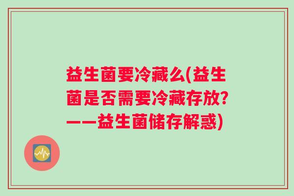 益生菌要冷藏么(益生菌是否需要冷藏存放？——益生菌储存解惑)