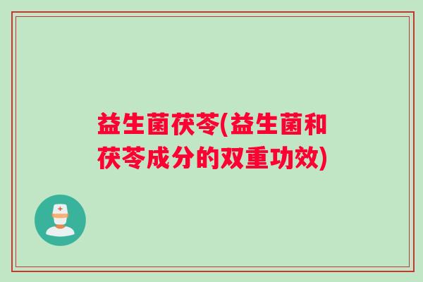 益生菌茯苓(益生菌和茯苓成分的双重功效)
