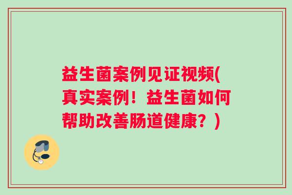 益生菌案例见证视频(真实案例！益生菌如何帮助改善肠道健康？)