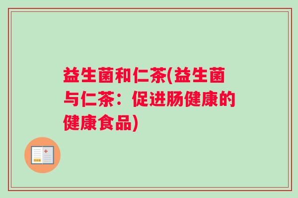 益生菌和仁茶(益生菌与仁茶：促进肠健康的健康食品)