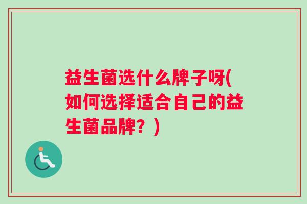 益生菌选什么牌子呀(如何选择适合自己的益生菌品牌？)
