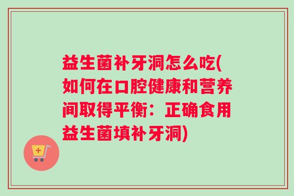 益生菌补牙洞怎么吃(如何在口腔健康和营养间取得平衡：正确食用益生菌填补牙洞)