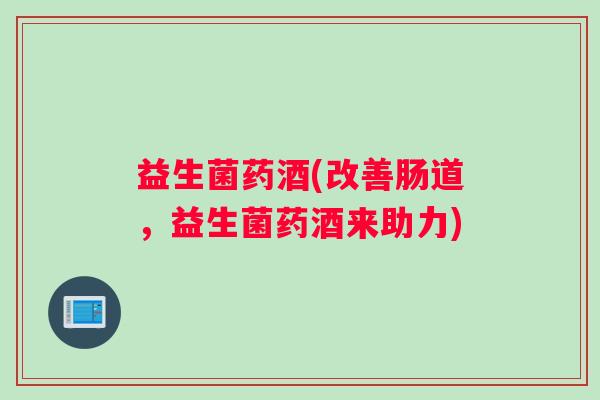益生菌药酒(改善肠道，益生菌药酒来助力)