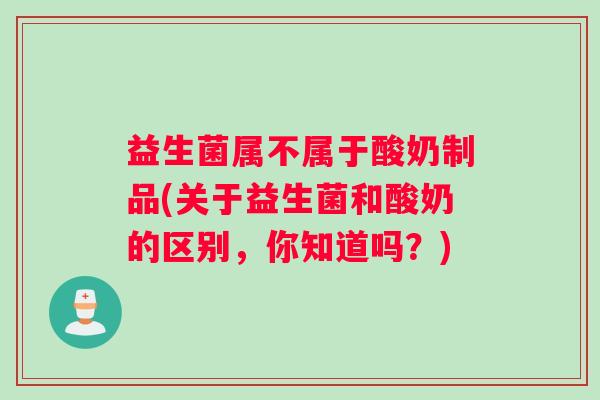 益生菌属不属于酸奶制品(关于益生菌和酸奶的区别，你知道吗？)