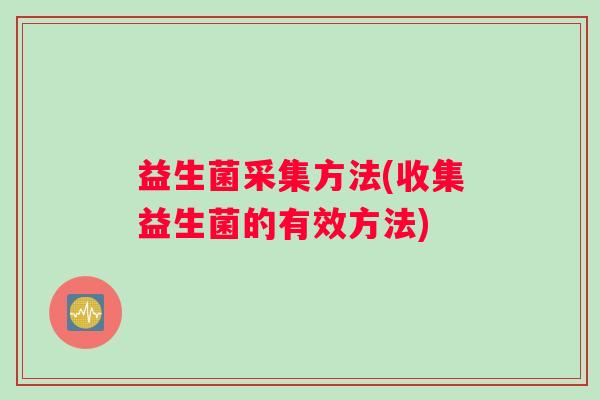 益生菌采集方法(收集益生菌的有效方法)