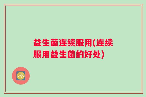 益生菌连续服用(连续服用益生菌的好处)