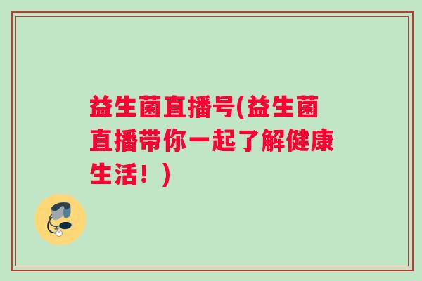 益生菌直播号(益生菌直播带你一起了解健康生活！)