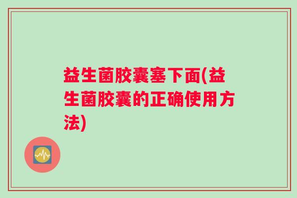 益生菌胶囊塞下面(益生菌胶囊的正确使用方法)
