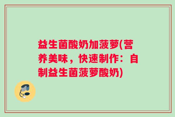 益生菌酸奶加菠萝(营养美味，快速制作：自制益生菌菠萝酸奶)