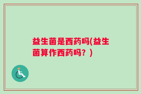 益生菌是西药吗(益生菌算作西药吗？)