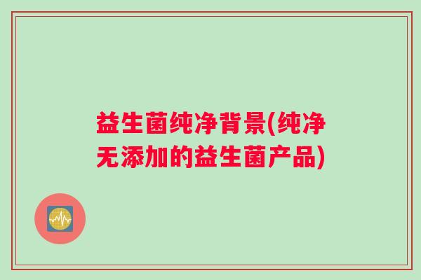 益生菌纯净背景(纯净无添加的益生菌产品)