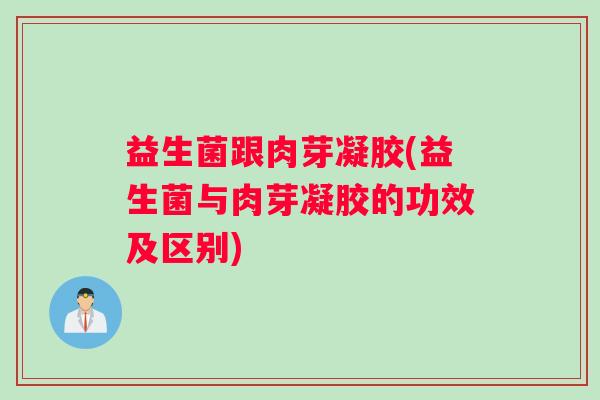 益生菌跟肉芽凝胶(益生菌与肉芽凝胶的功效及区别)