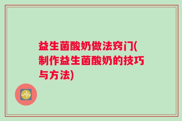 益生菌酸奶做法窍门(制作益生菌酸奶的技巧与方法)